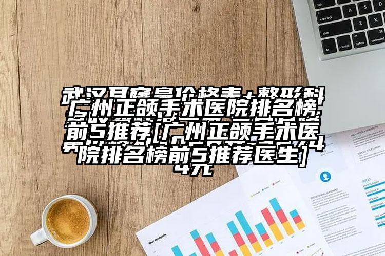 广州正颌手术医院排名榜前5推荐[广州正颌手术医院排名榜前5推荐医生]