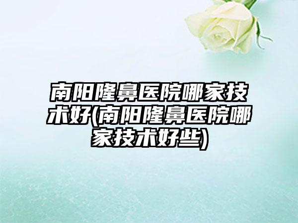 南阳隆鼻医院哪家技术好(南阳隆鼻医院哪家技术好些)