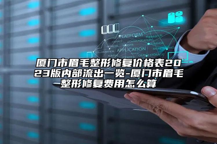 厦门市眉毛整形修复价格表2023版内部流出一览-厦门市眉毛整形修复费用怎么算