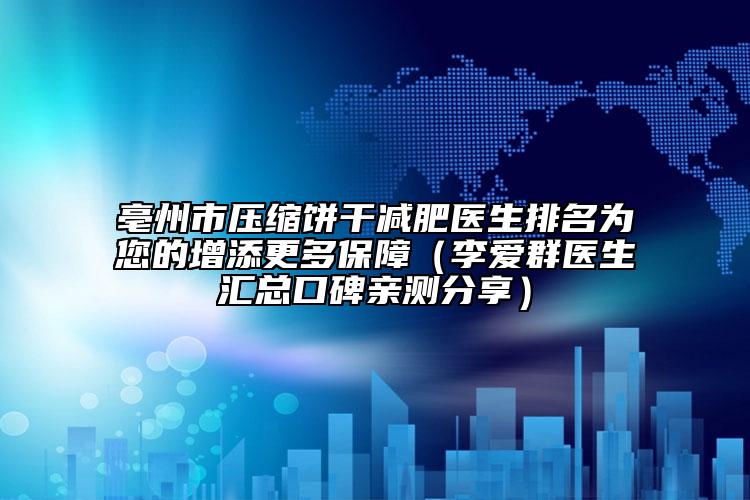 亳州市压缩饼干减肥医生排名为您的增添更多保护（李爱群医生汇总口碑亲测分享）