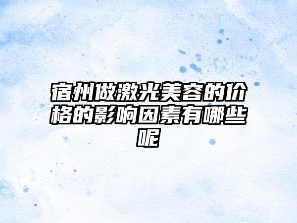 宿州做激光美容的价格的影响因素有哪些呢