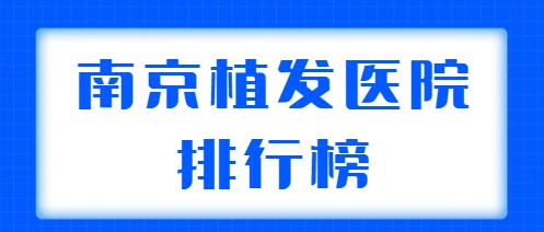 南京植发医院排行榜前五|前三：新生植发、碧莲盛植发都是行业技术标杆~