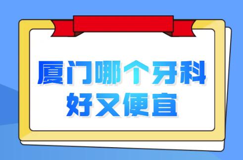 2022厦门哪个牙科好又便宜？排名前三+五强医院简介，帮你选好了！