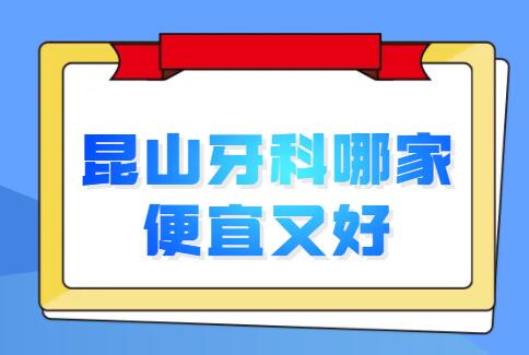 2022昆山牙科哪家便宜又好？文中几家技术高、性价比高，已经帮你选好了！