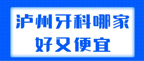 2021-2022泸州牙科哪家好又便宜？前五+五强医院帮你选好了，性价比高~