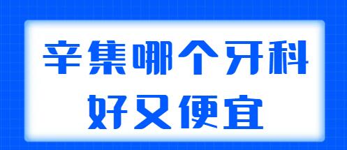 2022辛集哪个牙科好又便宜？为大家筛选了5家实力机构，在当地很有名气！