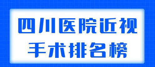 2021-2022四川医院近视手术排名榜，整理了5家当地高人气机构，实力强劲！