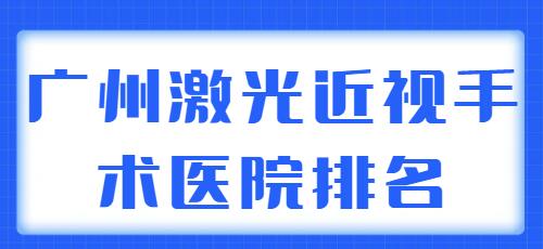 2022广州激光近视手术医院排名前五，综合实力、口碑评价、人气实力分析！