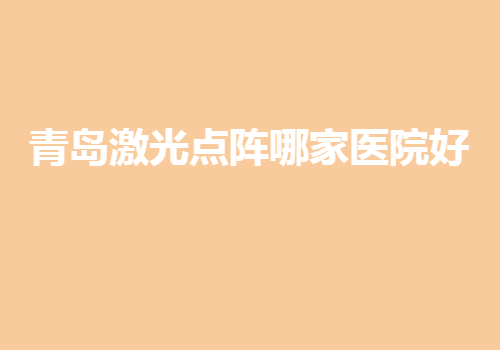 青岛激光点阵哪家医院好？2022价格表与医院信息挨个点评，看中哪家？