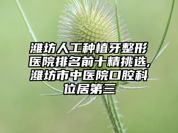 潍坊人工种植牙整形医院排名前十精挑选,潍坊市中医院口腔科位居第三