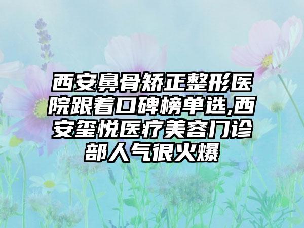 西安鼻骨矫正整形医院跟着口碑榜单选,西安玺悦医疗美容门诊部人气很火爆