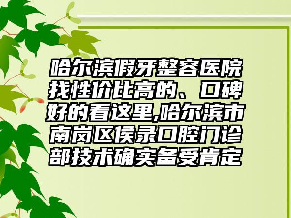 哈尔滨假牙整容医院找性价比高的、口碑好的看这里,哈尔滨市南岗区侯录口腔门诊部技术确实备受肯定