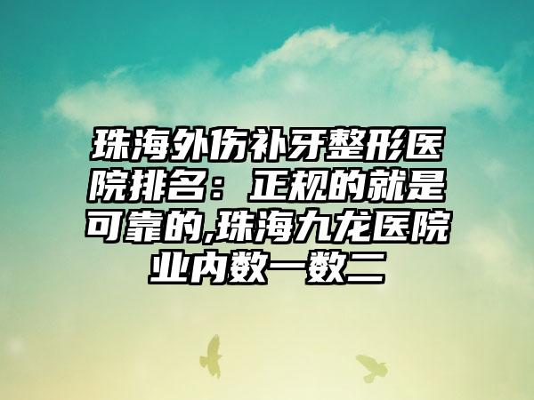 珠海外伤补牙整形医院排名：正规的就是可靠的,珠海九龙医院业内数一数二