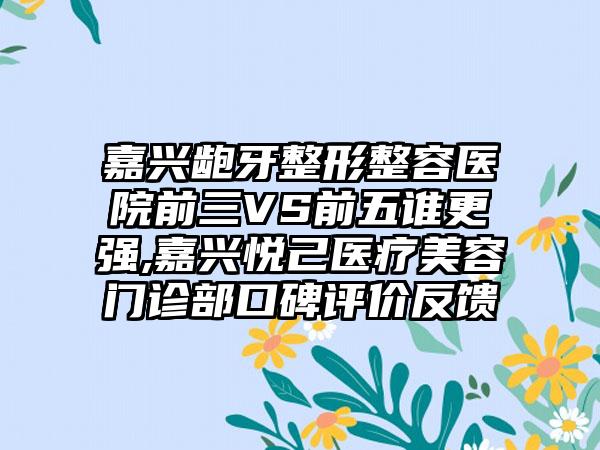 嘉兴龅牙整形整容医院前三VS前五谁更强,嘉兴悦己医疗美容门诊部口碑评价反馈