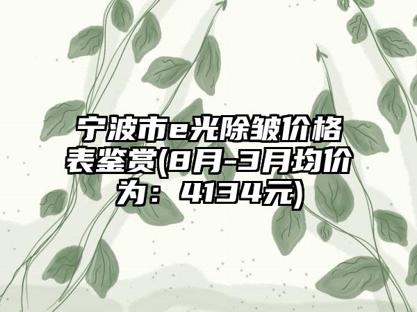 宁波市e光除皱价格表鉴赏(8月-3月均价为：4134元)