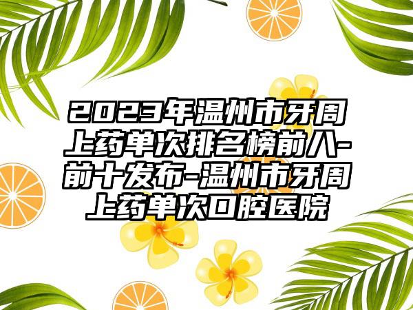 2023年温州市牙周上药单次排名榜前八-前十发布-温州市牙周上药单次口腔医院