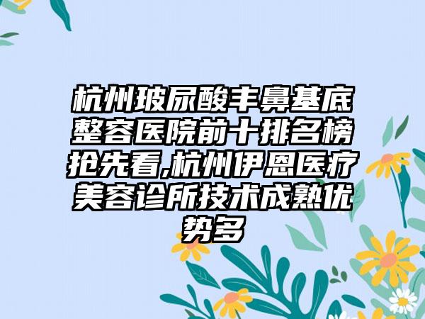 杭州玻尿酸丰鼻基底整容医院前十排名榜抢先看,杭州伊恩医疗美容诊所技术成熟优势多