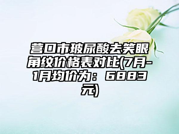 营口市玻尿酸去笑眼角纹价格表对比(7月-1月均价为：6883元)