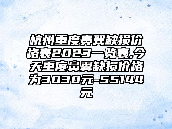 杭州重度鼻翼缺损价格表2023一览表,今天重度鼻翼缺损价格为3030元-55144元