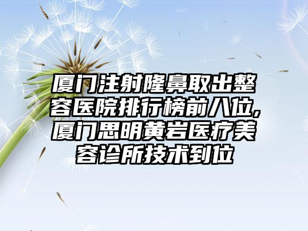 厦门注射隆鼻取出整容医院排行榜前八位,厦门思明黄岩医疗美容诊所技术到位