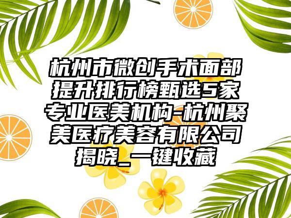 杭州市微创手术面部提升排行榜甄选5家正规医美机构-杭州聚美医疗美容有限公司揭晓_一键收藏