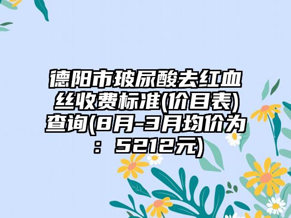 德阳市玻尿酸去红血丝收费标准(价目表)查询(8月-3月均价为：5212元)