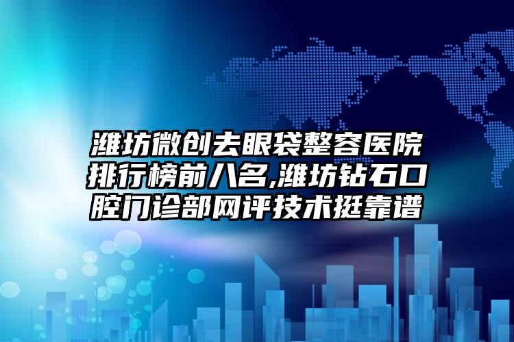 潍坊微创去眼袋整容医院排行榜前八名,潍坊钻石口腔门诊部网评技术挺靠谱