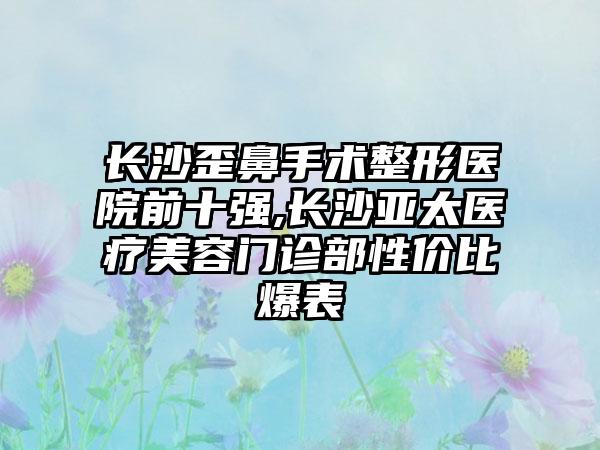 长沙歪鼻手术整形医院前十强,长沙亚太医疗美容门诊部性价比爆表