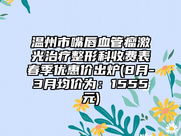 温州市嘴唇血管瘤激光治疗整形科收费表春季优惠价出炉(8月-3月均价为：1555元)