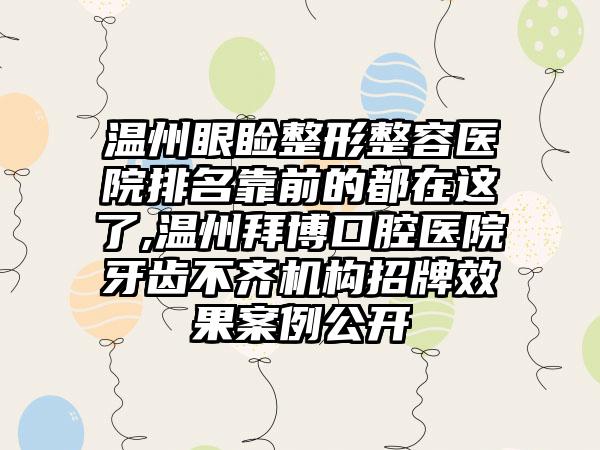 温州眼睑整形整容医院排名靠前的都在这了,温州拜博口腔医院牙齿不齐机构招牌成果实例公开