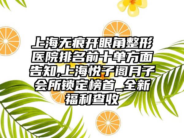 上海无痕开眼角整形医院排名前十单方面告知,上海悦子阁月子会所锁定榜首_全新福利查收