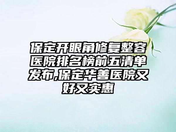 保定开眼角修复整容医院排名榜前五清单发布,保定华善医院又好又实惠