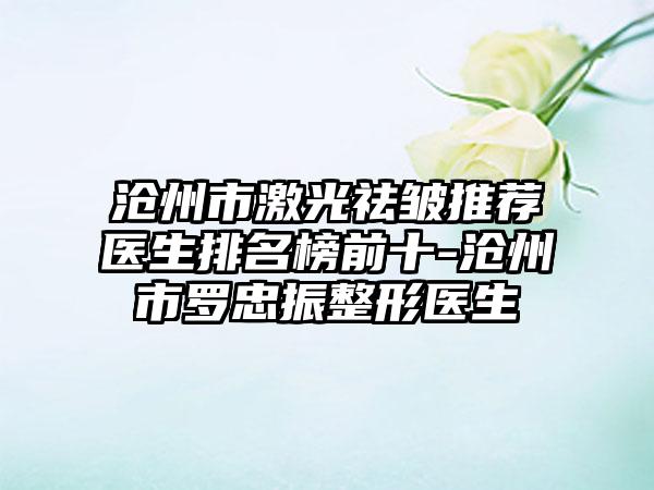 沧州市激光祛皱推荐医生排名榜前十-沧州市罗忠振整形医生