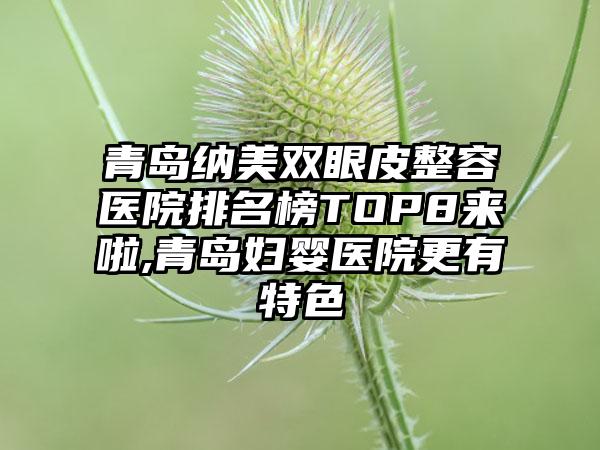 青岛纳美双眼皮整容医院排名榜TOP8来啦,青岛妇婴医院更有特色