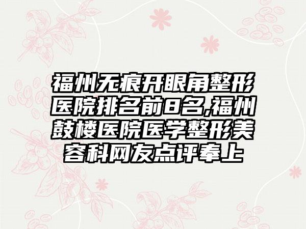 福州无痕开眼角整形医院排名前8名,福州鼓楼医院医学整形美容科网友点评奉上