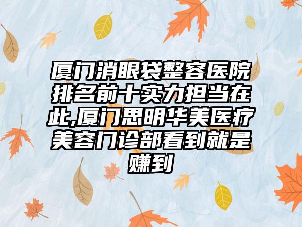 厦门消眼袋整容医院排名前十实力担当在此,厦门思明华美医疗美容门诊部看到就是赚到