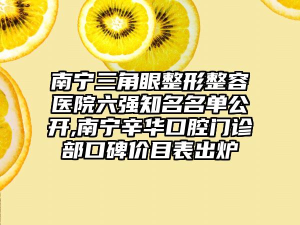 南宁三角眼整形整容医院六强有名名单公开,南宁辛华口腔门诊部口碑价目表出炉