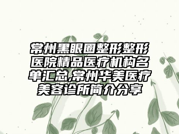 常州黑眼圈整形整形医院精品医疗机构名单汇总,常州华美医疗美容诊所简介分享