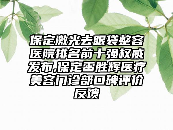 保定激光去眼袋整容医院排名前十强权威发布,保定雷胜辉医疗美容门诊部口碑评价反馈