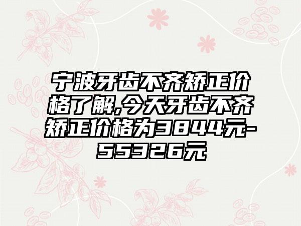 宁波牙齿不齐矫正价格了解,今天牙齿不齐矫正价格为3844元-55326元