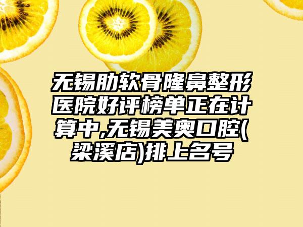 无锡肋软骨隆鼻整形医院好评榜单正在计算中,无锡美奥口腔(梁溪店)排上名号