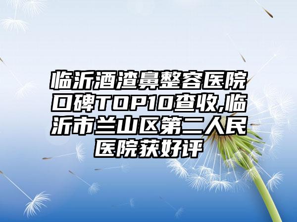 临沂酒渣鼻整容医院口碑TOP10查收,临沂市兰山区第二人民医院获好评