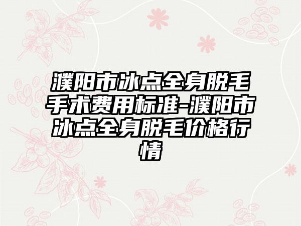 濮阳市冰点全身脱毛手术费用标准-濮阳市冰点全身脱毛价格行情