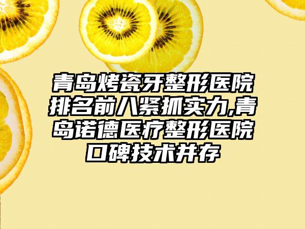 青岛烤瓷牙整形医院排名前八紧抓实力,青岛诺德医疗整形医院口碑技术并存