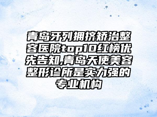 青岛牙列拥挤矫治整容医院top10红榜优先告知,青岛天使美容整形诊所是实力强的正规机构