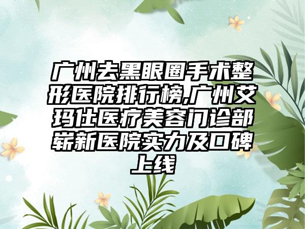 广州去黑眼圈手术整形医院排行榜,广州艾玛仕医疗美容门诊部崭新医院实力及口碑上线