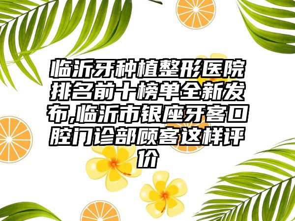 临沂牙种植整形医院排名前十榜单全新发布,临沂市银座牙客口腔门诊部顾客这样评价