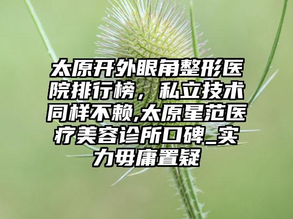 太原开外眼角整形医院排行榜，私立技术同样不赖,太原星范医疗美容诊所口碑_实力毋庸置疑