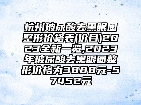 杭州玻尿酸去黑眼圈整形价格表(价目)2023全新一览,2023年玻尿酸去黑眼圈整形价格为3888元-57452元