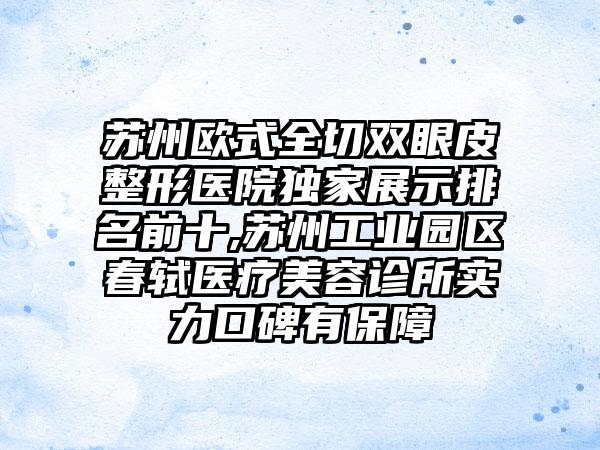 苏州欧式全切双眼皮整形医院特殊展示排名前十,苏州工业园区春轼医疗美容诊所实力口碑有保护